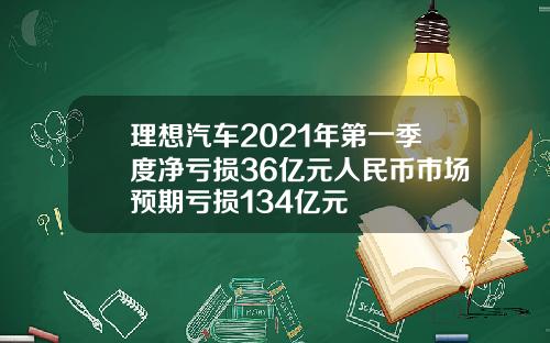 理想汽车2021年第一季度净亏损36亿元人民币市场预期亏损134亿元