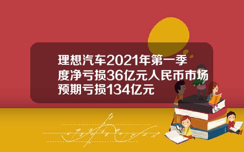 理想汽车2021年第一季度净亏损36亿元人民币市场预期亏损134亿元