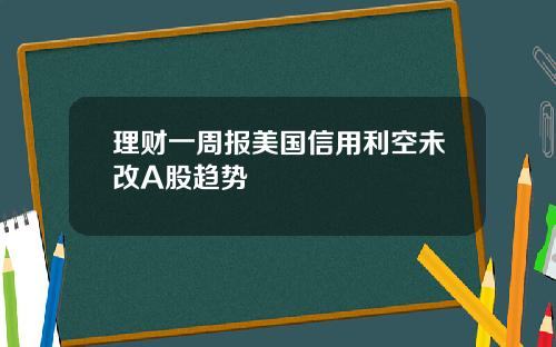 理财一周报美国信用利空未改A股趋势