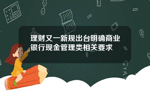 理财又一新规出台明确商业银行现金管理类相关要求