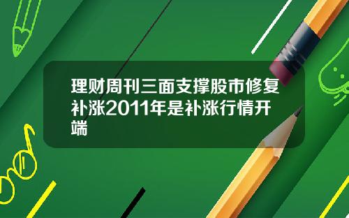 理财周刊三面支撑股市修复补涨2011年是补涨行情开端