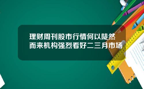 理财周刊股市行情何以陡然而来机构强烈看好二三月市场