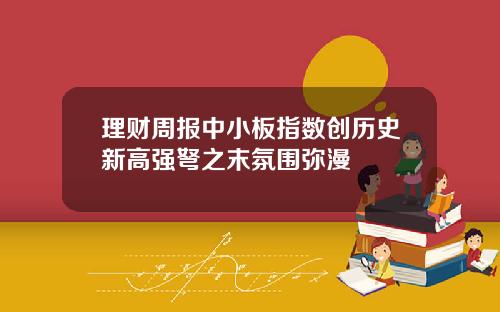 理财周报中小板指数创历史新高强弩之末氛围弥漫