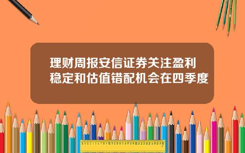 理财周报安信证券关注盈利稳定和估值错配机会在四季度