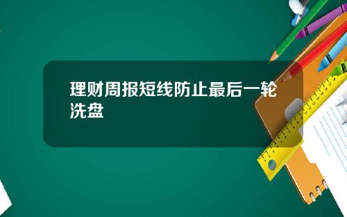 理财周报短线防止最后一轮洗盘