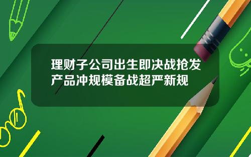 理财子公司出生即决战抢发产品冲规模备战超严新规