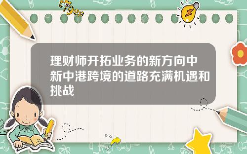理财师开拓业务的新方向中新中港跨境的道路充满机遇和挑战
