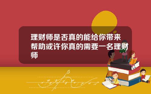 理财师是否真的能给你带来帮助或许你真的需要一名理财师