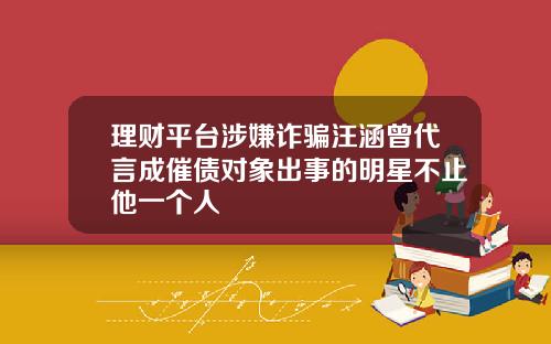 理财平台涉嫌诈骗汪涵曾代言成催债对象出事的明星不止他一个人
