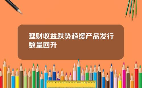 理财收益跌势趋缓产品发行数量回升