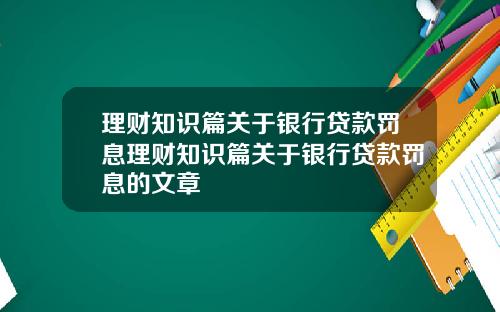 理财知识篇关于银行贷款罚息理财知识篇关于银行贷款罚息的文章