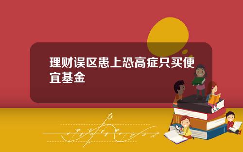 理财误区患上恐高症只买便宜基金