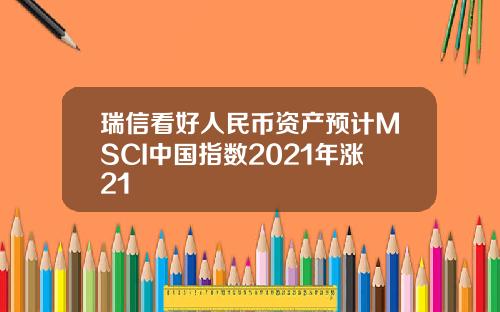 瑞信看好人民币资产预计MSCI中国指数2021年涨21