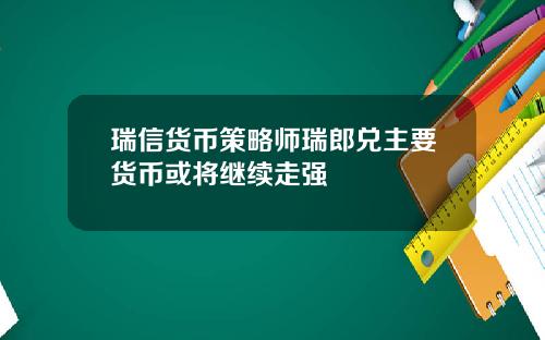 瑞信货币策略师瑞郎兑主要货币或将继续走强