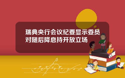 瑞典央行会议纪要显示委员对随后降息持开放立场