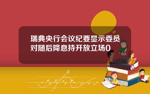 瑞典央行会议纪要显示委员对随后降息持开放立场0