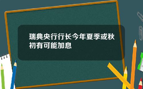 瑞典央行行长今年夏季或秋初有可能加息