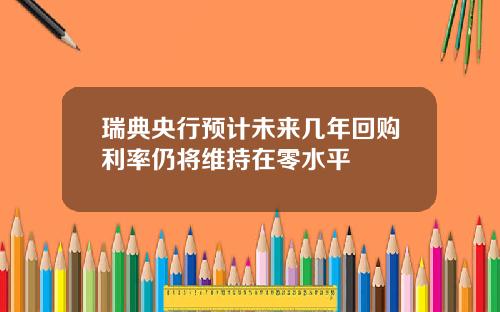 瑞典央行预计未来几年回购利率仍将维持在零水平