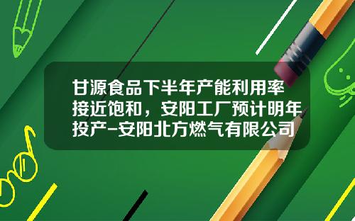 甘源食品下半年产能利用率接近饱和，安阳工厂预计明年投产-安阳北方燃气有限公司