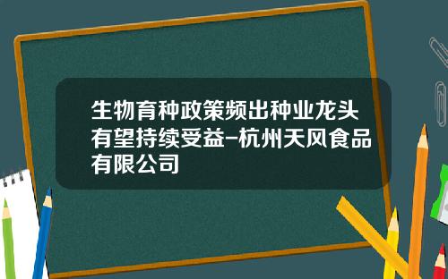 生物育种政策频出种业龙头有望持续受益-杭州天风食品有限公司