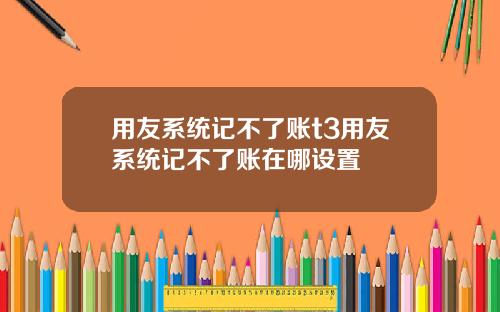 用友系统记不了账t3用友系统记不了账在哪设置