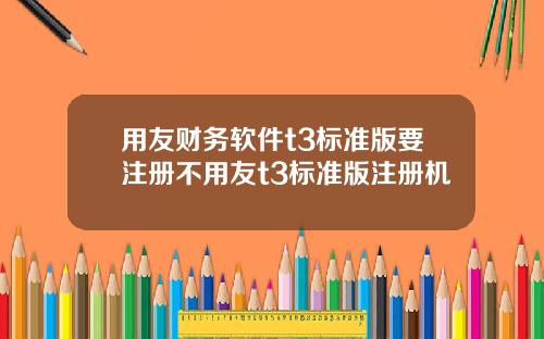 用友财务软件t3标准版要注册不用友t3标准版注册机