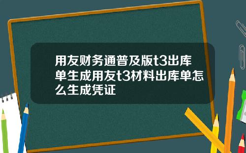 用友财务通普及版t3出库单生成用友t3材料出库单怎么生成凭证