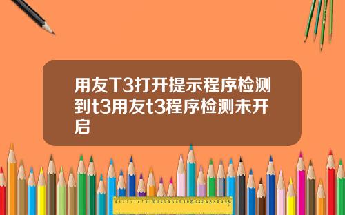 用友T3打开提示程序检测到t3用友t3程序检测未开启