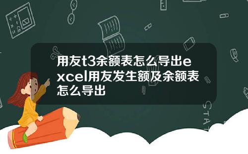 用友t3余额表怎么导出excel用友发生额及余额表怎么导出