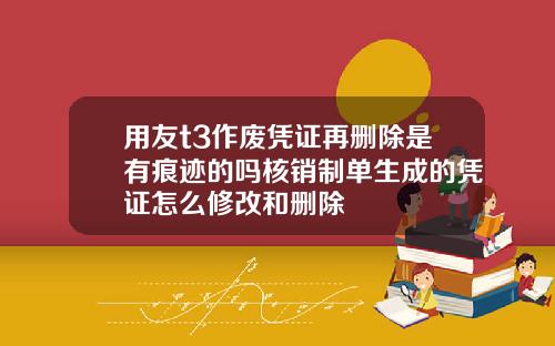用友t3作废凭证再删除是有痕迹的吗核销制单生成的凭证怎么修改和删除