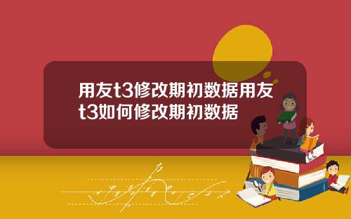用友t3修改期初数据用友t3如何修改期初数据