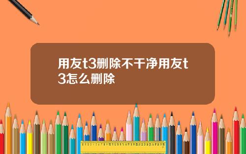 用友t3删除不干净用友t3怎么删除