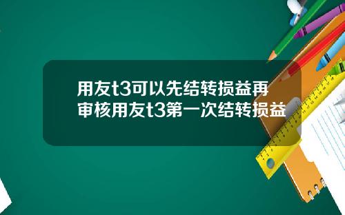 用友t3可以先结转损益再审核用友t3第一次结转损益