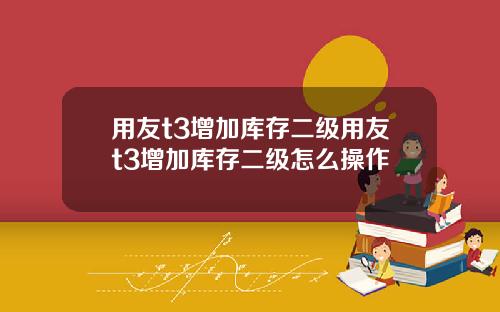 用友t3增加库存二级用友t3增加库存二级怎么操作