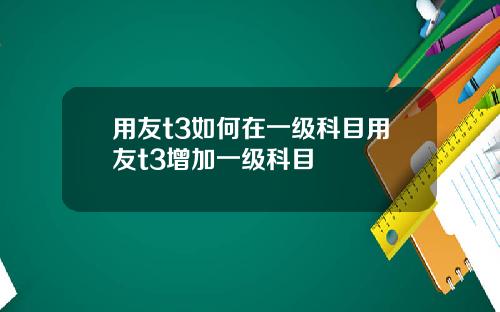 用友t3如何在一级科目用友t3增加一级科目
