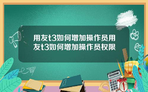 用友t3如何增加操作员用友t3如何增加操作员权限