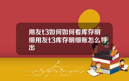 用友t3如何如何看库存明细用友t3库存明细账怎么导出