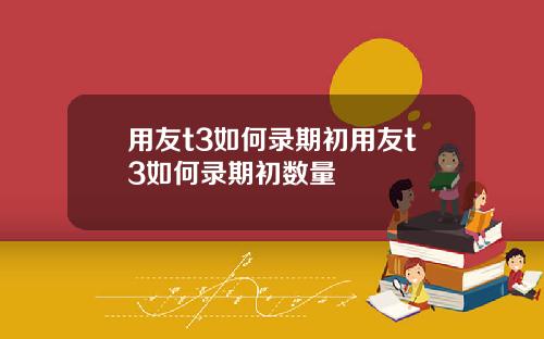 用友t3如何录期初用友t3如何录期初数量