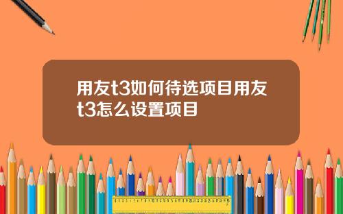 用友t3如何待选项目用友t3怎么设置项目
