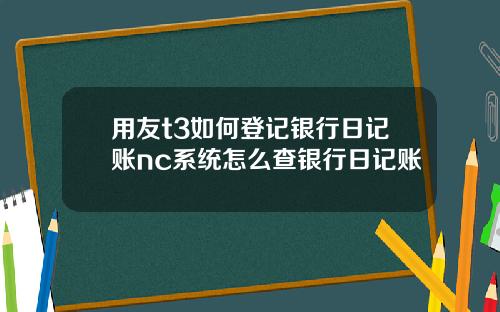用友t3如何登记银行日记账nc系统怎么查银行日记账