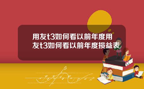 用友t3如何看以前年度用友t3如何看以前年度损益表