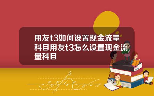 用友t3如何设置现金流量科目用友t3怎么设置现金流量科目