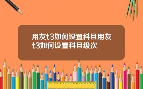 用友t3如何设置科目用友t3如何设置科目级次