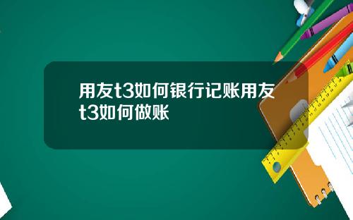 用友t3如何银行记账用友t3如何做账