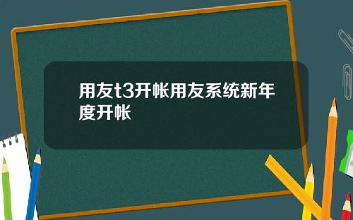 用友t3开帐用友系统新年度开帐