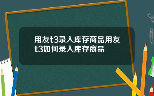用友t3录入库存商品用友t3如何录入库存商品