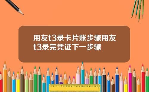用友t3录卡片账步骤用友t3录完凭证下一步骤