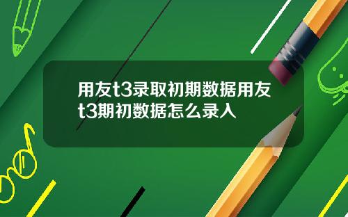 用友t3录取初期数据用友t3期初数据怎么录入