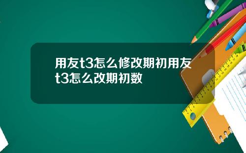 用友t3怎么修改期初用友t3怎么改期初数