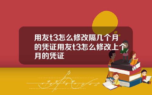 用友t3怎么修改隔几个月的凭证用友t3怎么修改上个月的凭证
